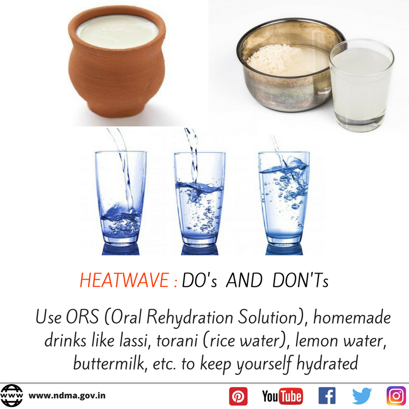 Use ORS, homemade drinks like lassi, torani (rice water), lemon water, buttermilk etc to keep yourself hydrated 